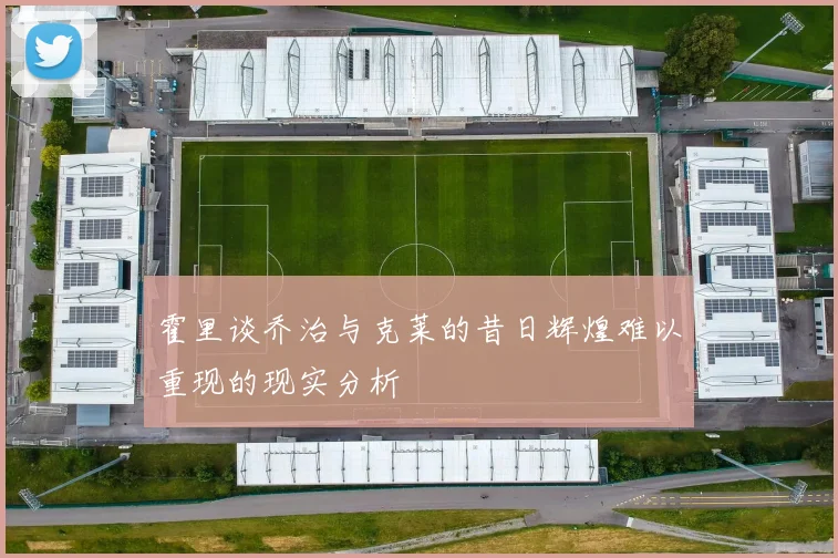 霍里谈乔治与克莱的昔日辉煌难以重现的现实分析