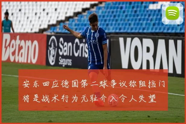 安东回应德国第二球争议称阻挡门将是战术行为无耻介入令人失望