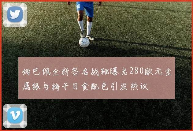 姆巴佩全新签名战靴曝光280欧元金属银与梅子日食配色引发热议