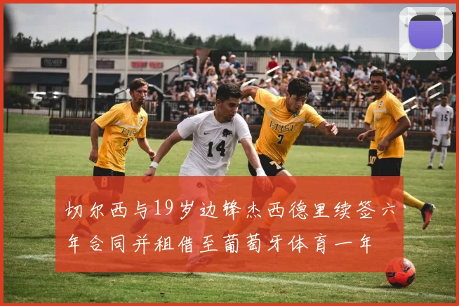 切尔西与19岁边锋杰西德里续签六年合同并租借至葡萄牙体育一年