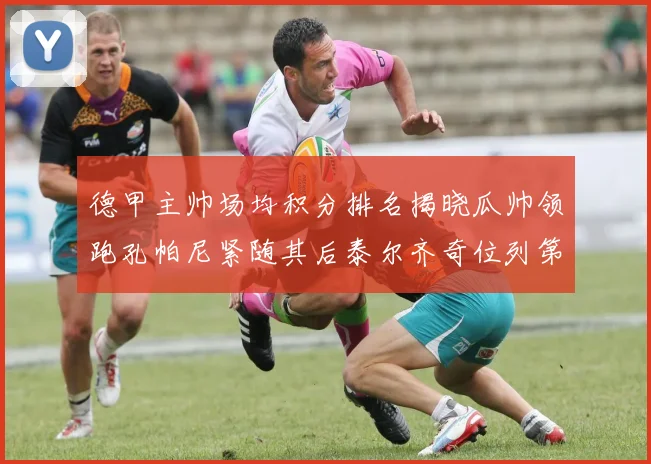 德甲主帅场均积分排名揭晓瓜帅领跑孔帕尼紧随其后泰尔齐奇位列第六