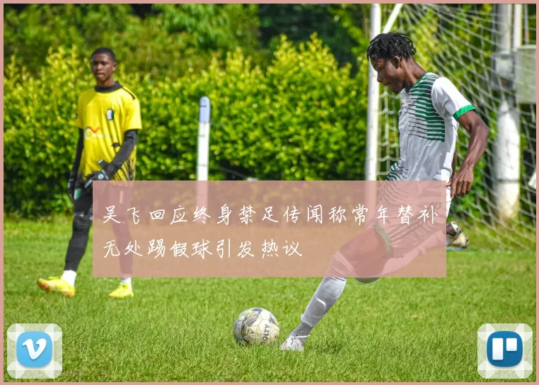 吴飞回应终身禁足传闻称常年替补无处踢假球引发热议