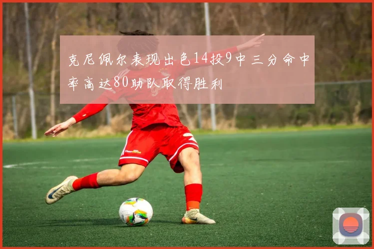 克尼佩尔表现出色14投9中三分命中率高达80助队取得胜利