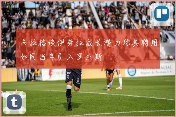 卡拉格谈伊劳拉成长潜力称其聘用如同当年引入罗杰斯