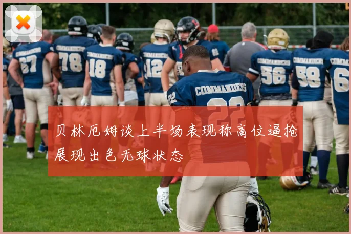 贝林厄姆谈上半场表现称高位逼抢展现出色无球状态