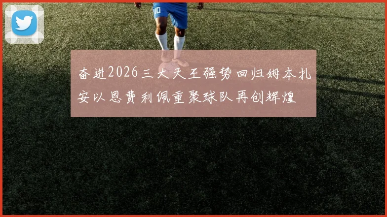奋进2026三大天王强势回归姆本扎安以恩费利佩重聚球队再创辉煌