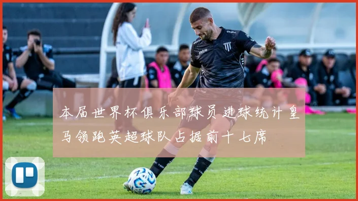本届世界杯俱乐部球员进球统计皇马领跑英超球队占据前十七席