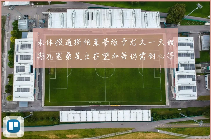 米体报道斯帕莱蒂给予尤文一天假期孔塞桑复出在望加蒂仍需耐心等待