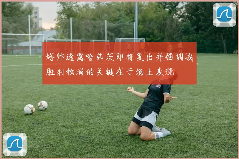 塔帅透露哈弗茨即将复出并强调战胜利物浦的关键在于场上表现