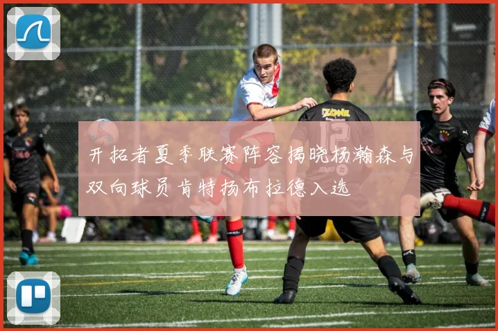 开拓者夏季联赛阵容揭晓杨瀚森与双向球员肯特扬布拉德入选