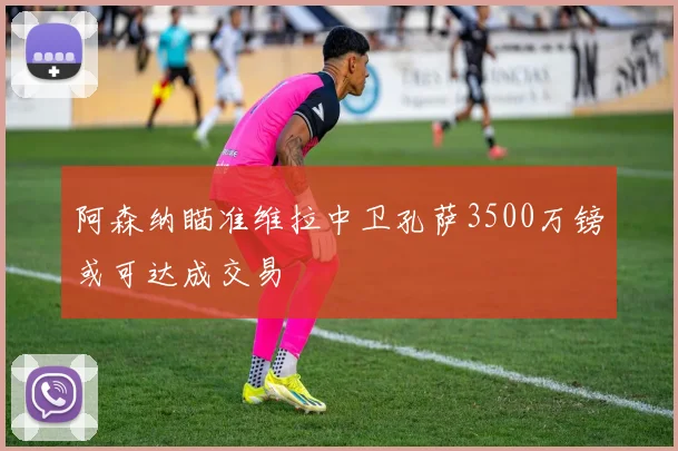 阿森纳瞄准维拉中卫孔萨3500万镑或可达成交易