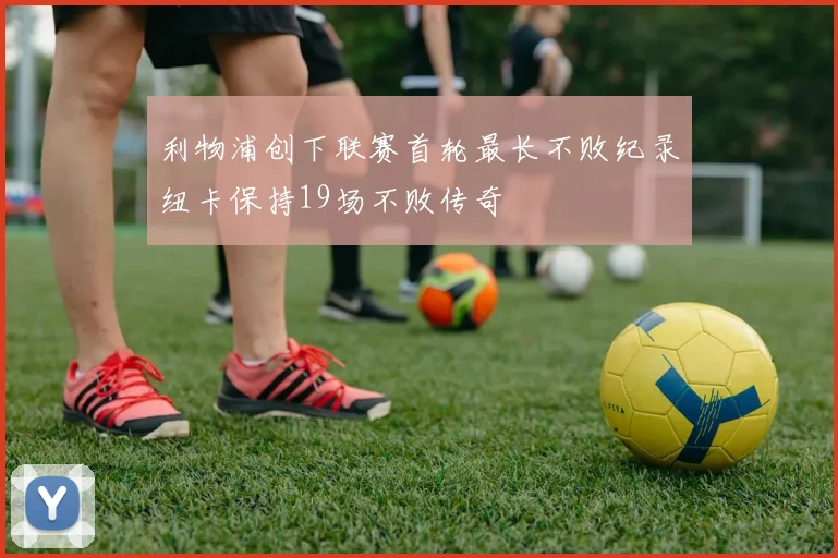 利物浦创下联赛首轮最长不败纪录纽卡保持19场不败传奇
