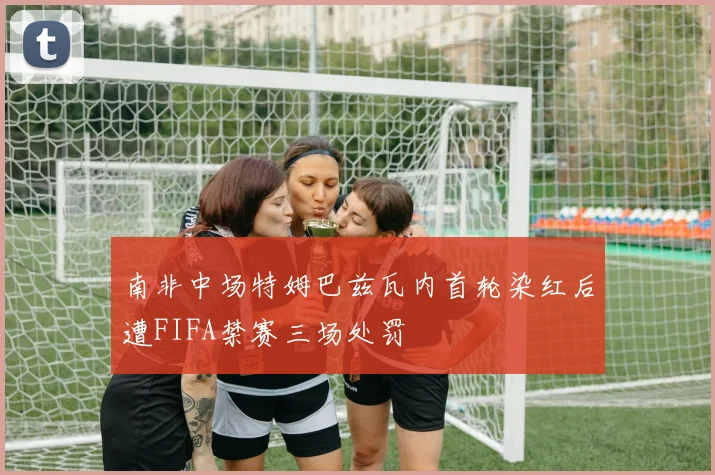 南非中场特姆巴兹瓦内首轮染红后遭FIFA禁赛三场处罚