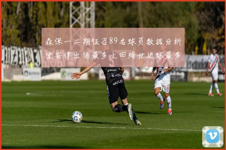 森保一二期征召89名球员数据分析堂安律出场最多上田绮世进球最多