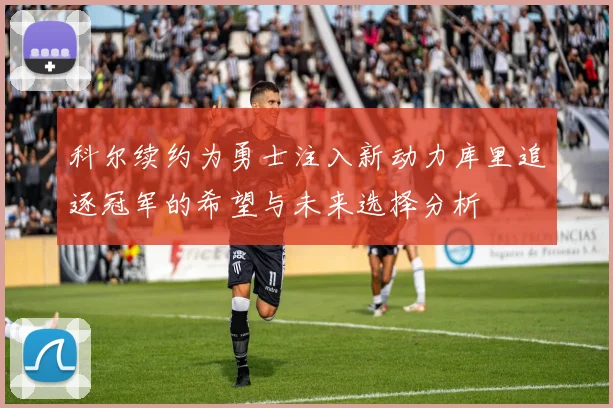 科尔续约为勇士注入新动力库里追逐冠军的希望与未来选择分析