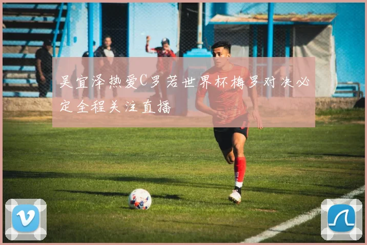 吴宜泽热爱C罗若世界杯梅罗对决必定全程关注直播