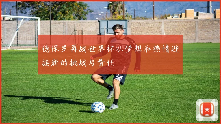 德保罗再战世界杯以梦想和热情迎接新的挑战与责任