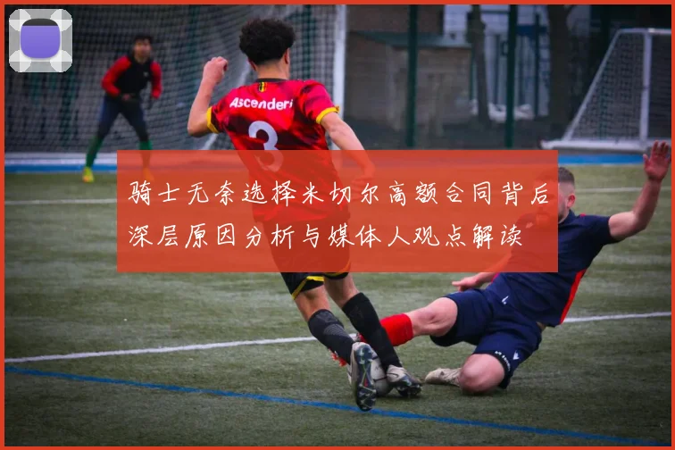 骑士无奈选择米切尔高额合同背后深层原因分析与媒体人观点解读
