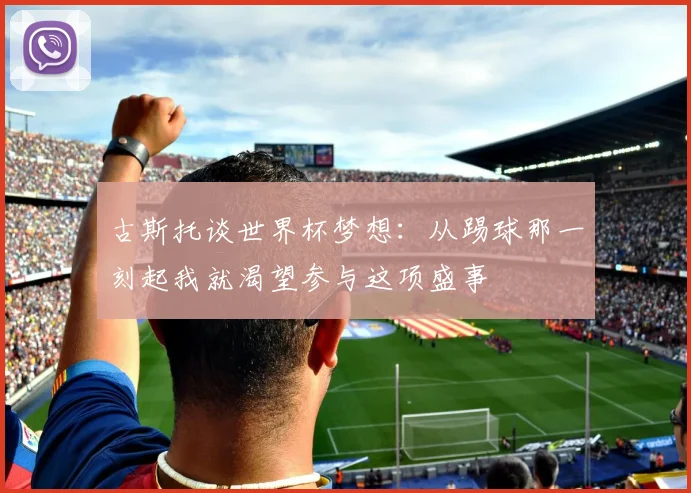 古斯托谈世界杯梦想：从踢球那一刻起我就渴望参与这项盛事