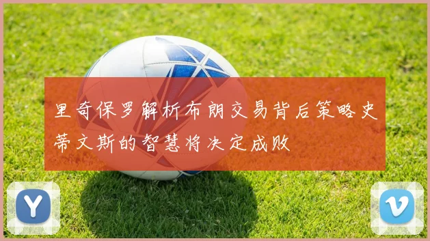 里奇保罗解析布朗交易背后策略史蒂文斯的智慧将决定成败