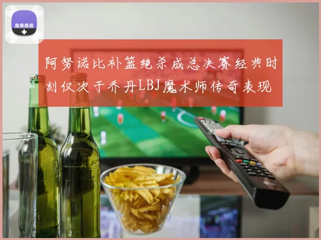 阿努诺比补篮绝杀成总决赛经典时刻仅次于乔丹LBJ魔术师传奇表现