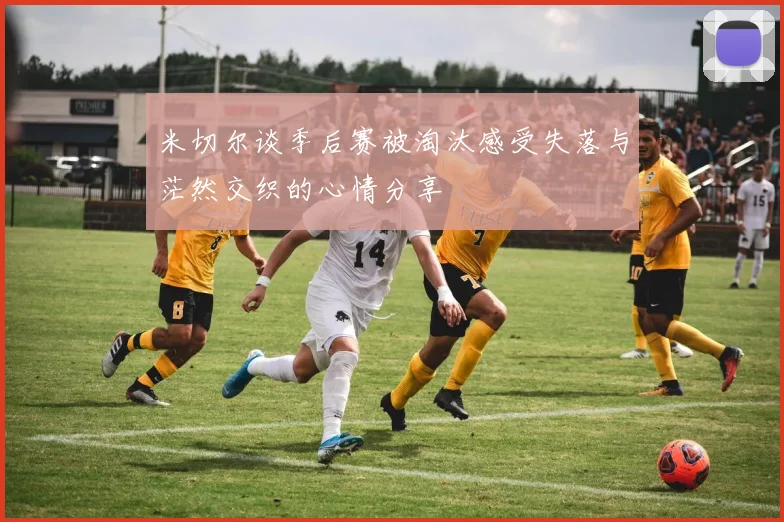 米切尔谈季后赛被淘汰感受失落与茫然交织的心情分享
