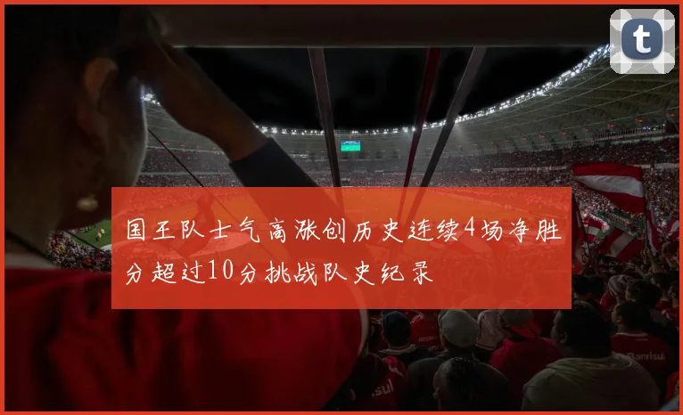 国王队士气高涨创历史连续4场净胜分超过10分挑战队史纪录